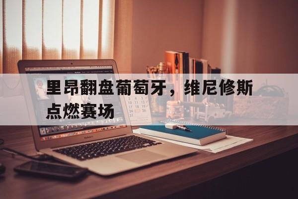 里昂翻盘葡萄牙,维尼修斯点燃赛场 里昂翻盘葡萄牙,维尼修斯点燃赛场